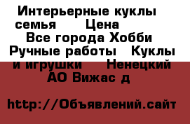 Интерьерные куклы - семья. ) › Цена ­ 4 200 - Все города Хобби. Ручные работы » Куклы и игрушки   . Ненецкий АО,Вижас д.